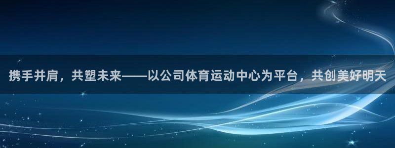 JJB竞技宝官网下载平台注册流程视频：携手并肩，共塑