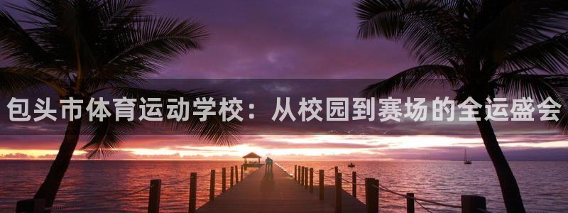 JJB竞技宝官网下载平台：包头市体育运动学校：从校园