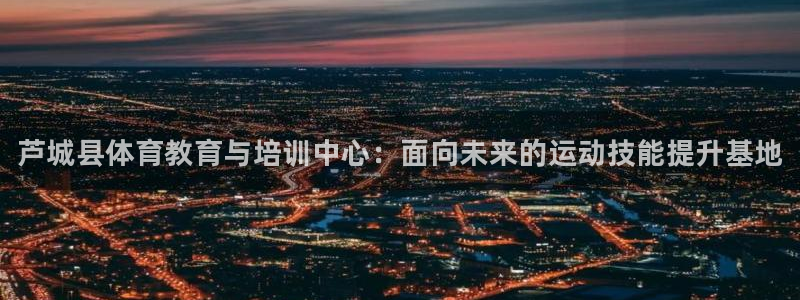 JJB竞技宝官网下载平台假的吗是真的吗吗：芦城县体育教育与培