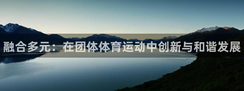 JJB竞技宝官网下载平台是正规平台吗：融合多元：在团体体育运