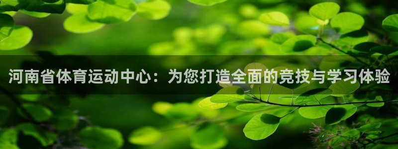 JJB竞技宝官网下载招商电话号码：河南省体育运动中心：为您打