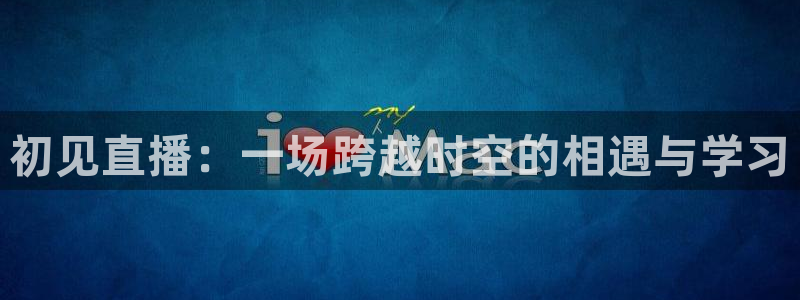 球神直播体育在线：初见直播：一场跨越时空的相遇与学习